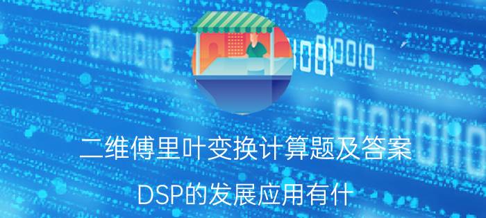 二维傅里叶变换计算题及答案 DSP的发展应用有什？